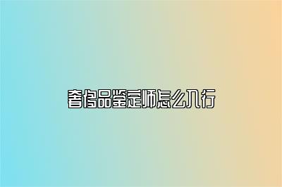 奢侈品鉴定师怎么入行