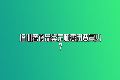 培训奢侈品鉴定师费用要多少？有免费的奢侈品鉴定师培训吗？