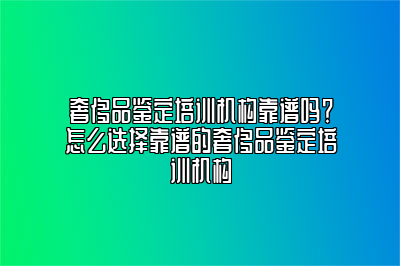 奢侈品鉴定培训机构靠谱吗？怎么选择靠谱的奢侈品鉴定培训机构