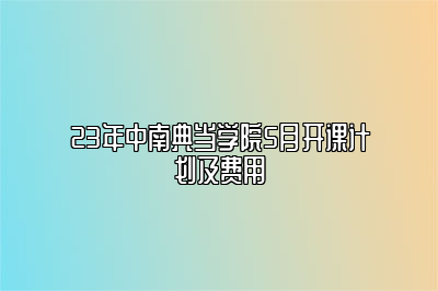 23年中南典当学院5月开课计划及费用