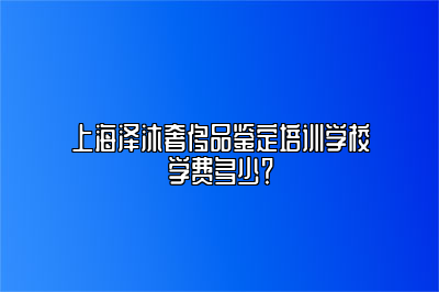 上海泽沐奢侈品鉴定培训学校学费多少？