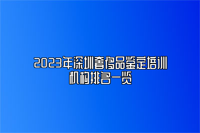 2023年深圳奢侈品鉴定培训机构排名一览