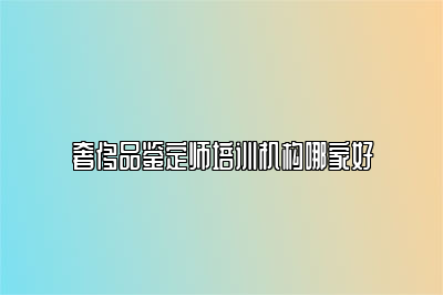 奢侈品鉴定师培训机构哪家好