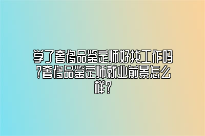 学了奢侈品鉴定师好找工作吗？奢侈品鉴定师就业前景怎么样？