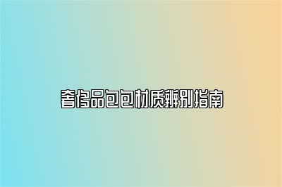 奢侈品包包材质辨别指南