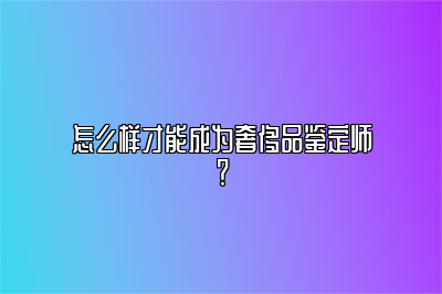 怎么样才能成为奢侈品鉴定师？