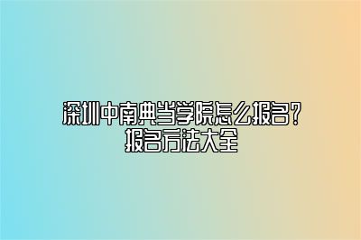 深圳中南典当学院怎么报名？报名方法大全