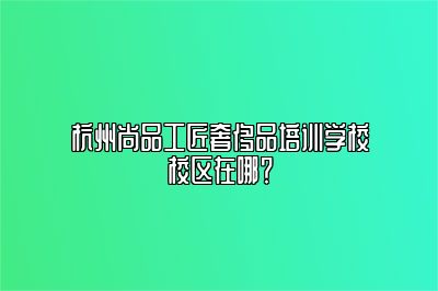 杭州尚品工匠奢侈品培训学校校区在哪？