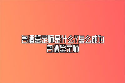 名酒鉴定师是什么？怎么成为名酒鉴定师