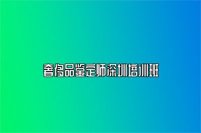 奢侈品鉴定师深圳培训班