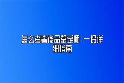 怎么考奢侈品鉴定师：一份详细指南