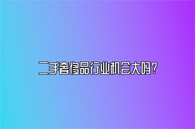 二手奢侈品行业机会大吗?