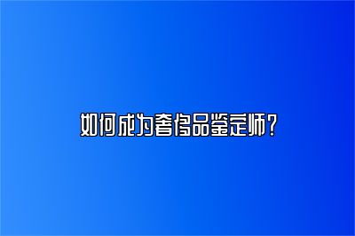 如何成为奢侈品鉴定师？