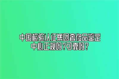 中国检验认证集团奢侈品鉴定中心正规吗？可靠吗？