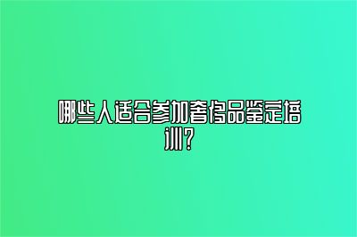 哪些人适合参加奢侈品鉴定培训？