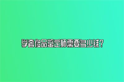 学奢侈品鉴定师需要多少钱？