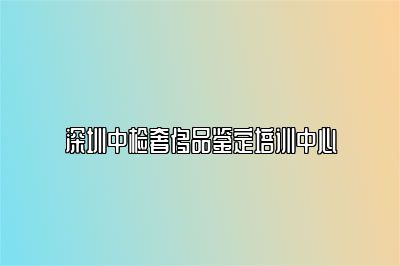 深圳中检奢侈品鉴定培训中心