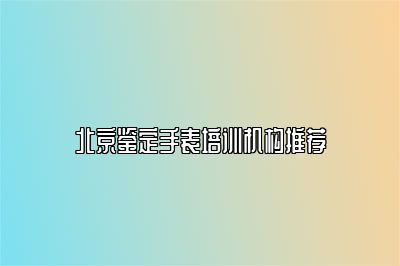 北京鉴定手表培训机构推荐