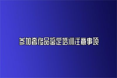 参加奢侈品鉴定培训注意事项