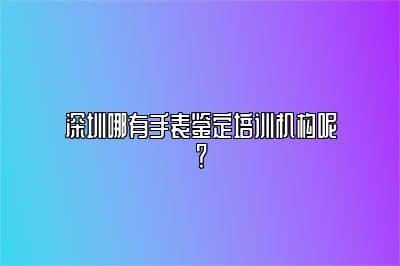 深圳哪有手表鉴定培训机构呢？