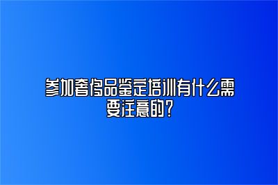 参加奢侈品鉴定培训有什么需要注意的？