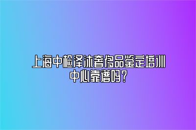 上海中检泽沐奢侈品鉴定培训中心靠谱吗？