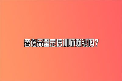 奢侈品鉴定培训师赚钱吗？