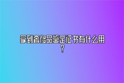 拿到奢侈品鉴定证书有什么用？