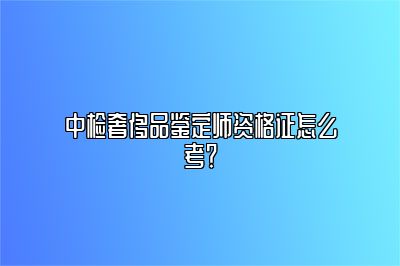 中检奢侈品鉴定师资格证怎么考？