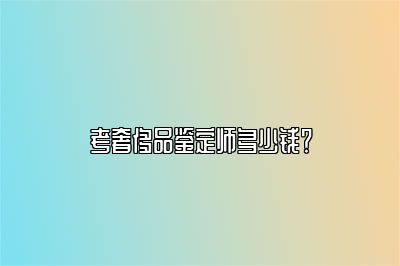 考奢侈品鉴定师多少钱？