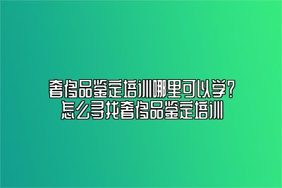 奢侈品鉴定培训哪里可以学？怎么寻找奢侈品鉴定培训