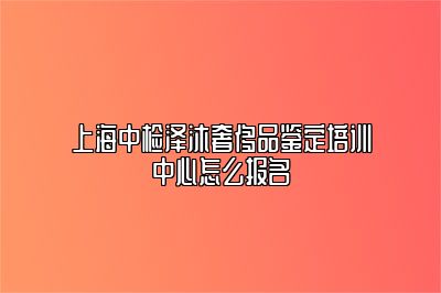 上海中检泽沐奢侈品鉴定培训中心怎么报名