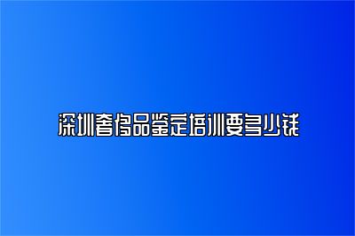 深圳奢侈品鉴定培训要多少钱