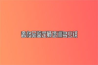 奢侈品鉴定师培训多少钱