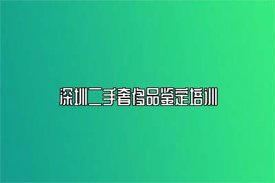 深圳二手奢侈品鉴定培训