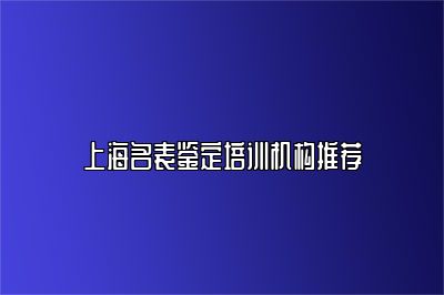 上海名表鉴定培训机构推荐