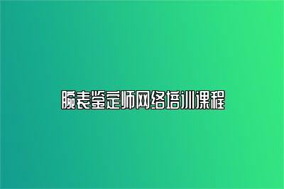 腕表鉴定师网络培训课程