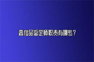 奢侈品鉴定师职责有哪些？