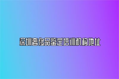 深圳奢侈品鉴定培训机构地址