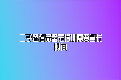 二手奢侈品鉴定培训需要多长时间