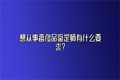 想从事奢侈品鉴定师有什么要求？