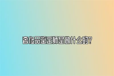 奢侈品鉴定师是做什么的？