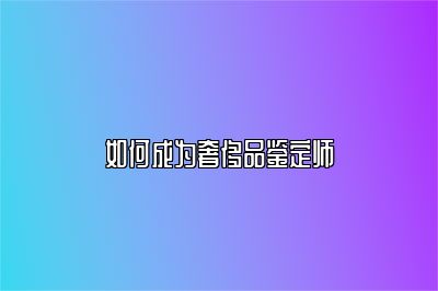 如何成为奢侈品鉴定师
