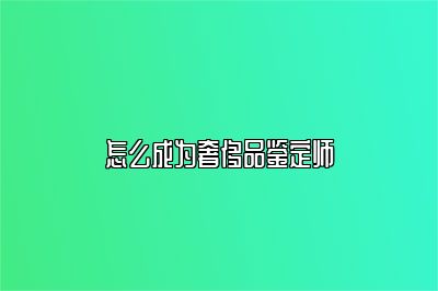 怎么成为奢侈品鉴定师