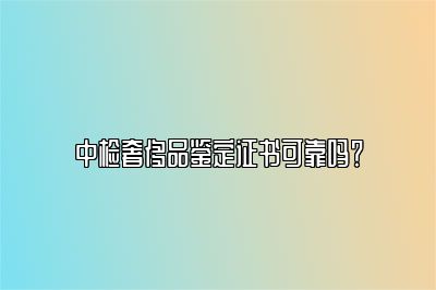 中检奢侈品鉴定证书可靠吗?