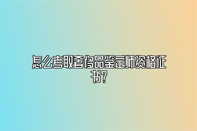 怎么考取奢侈品鉴定师资格证书？