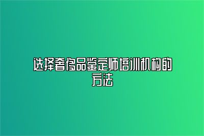 选择奢侈品鉴定师培训机构的方法