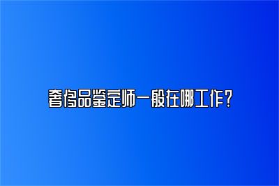 奢侈品鉴定师一般在哪工作？