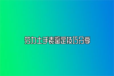 劳力士手表鉴定技巧分享
