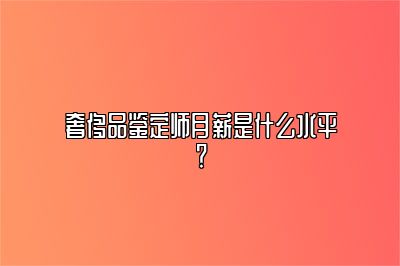 奢侈品鉴定师月薪是什么水平？